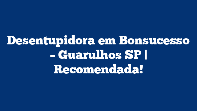 Desentupidora em Bonsucesso – Guarulhos SP | Recomendada!