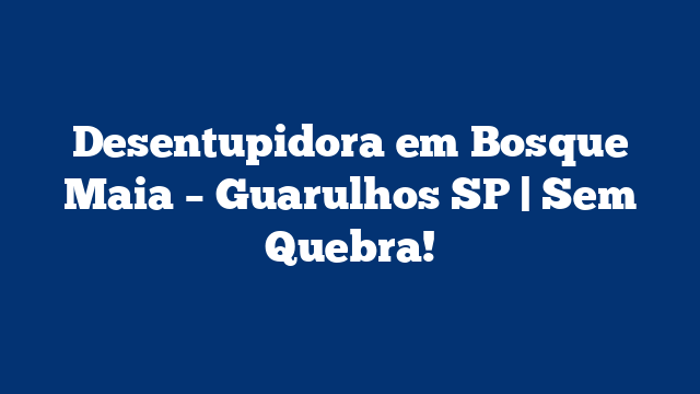 Desentupidora em Bosque Maia – Guarulhos SP | Sem Quebra!