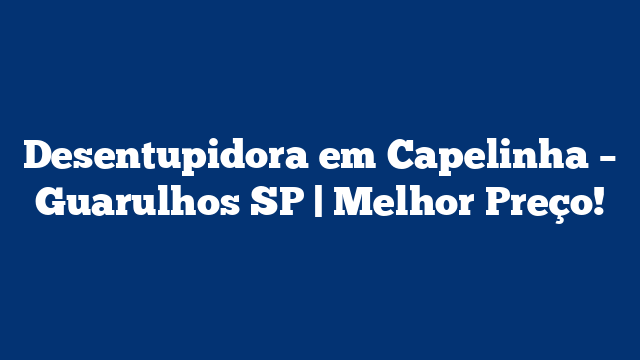 Desentupidora em Capelinha – Guarulhos SP | Melhor Preço!