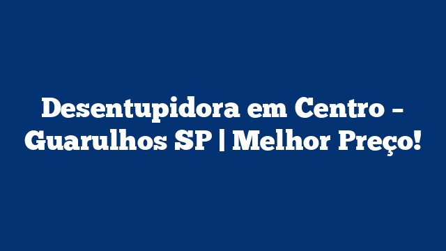 Desentupidora em Centro – Guarulhos SP | Melhor Preço!