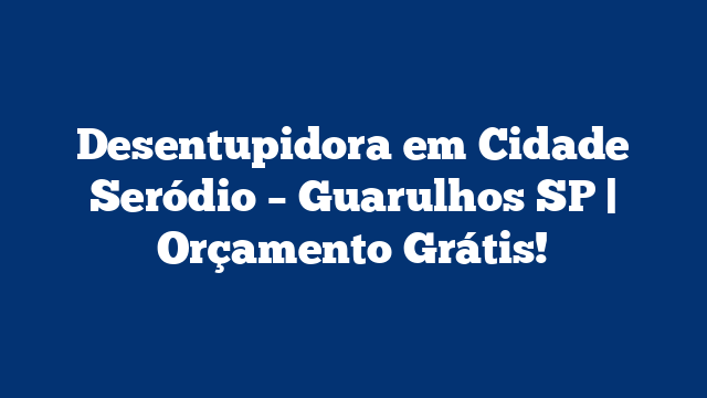 Desentupidora em Cidade Seródio – Guarulhos SP | Orçamento Grátis!