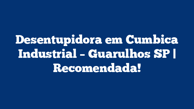 Desentupidora em Cumbica Industrial – Guarulhos SP | Recomendada!