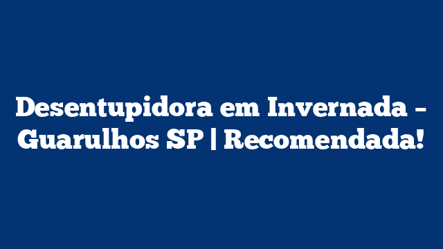 Desentupidora em Invernada – Guarulhos SP | Recomendada!