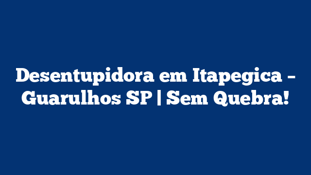 Desentupidora em Itapegica – Guarulhos SP | Sem Quebra!
