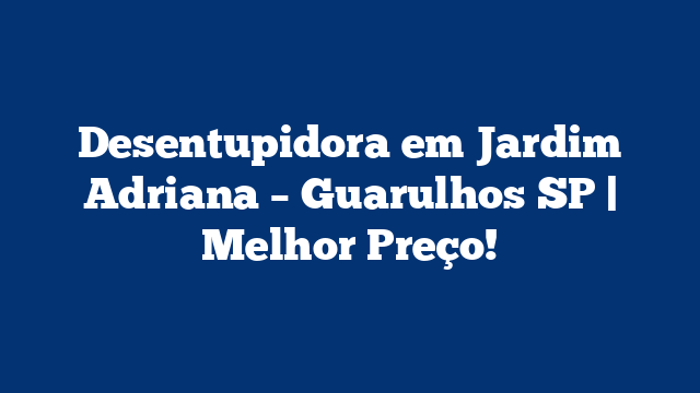Desentupidora em Jardim Adriana – Guarulhos SP | Melhor Preço!