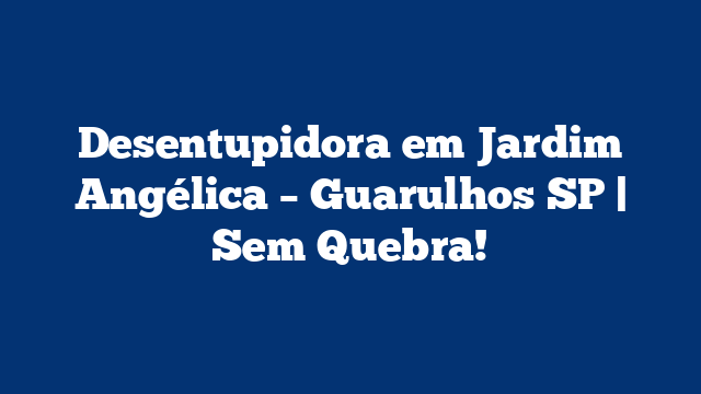 Desentupidora em Jardim Angélica – Guarulhos SP | Sem Quebra!