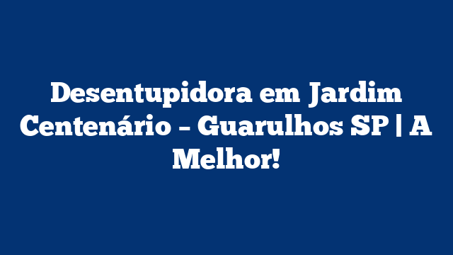 Desentupidora em Jardim Centenário – Guarulhos SP | A Melhor!