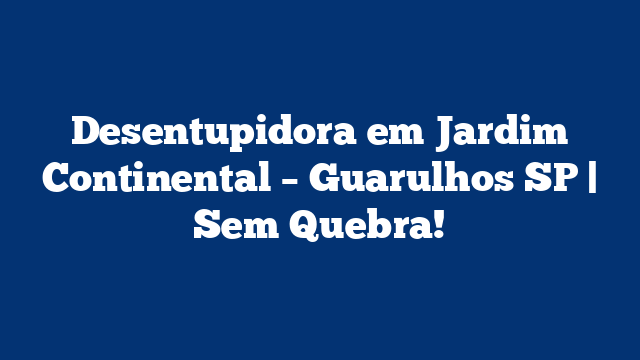 Desentupidora em Jardim Continental – Guarulhos SP | Sem Quebra!