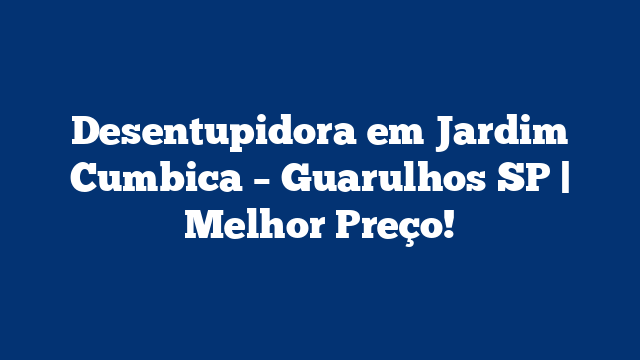 Desentupidora em Jardim Cumbica – Guarulhos SP | Melhor Preço!