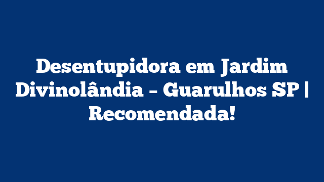 Desentupidora em Jardim Divinolândia – Guarulhos SP | Recomendada!