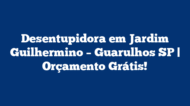 Desentupidora em Jardim Guilhermino – Guarulhos SP | Orçamento Grátis!