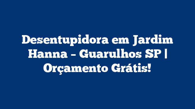 Desentupidora em Jardim Hanna – Guarulhos SP | Orçamento Grátis!