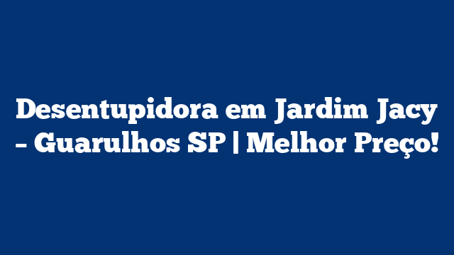 Desentupidora em Jardim Jacy – Guarulhos SP | Melhor Preço!
