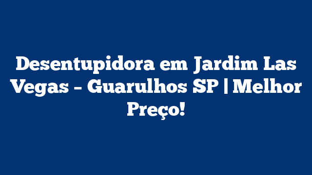 Desentupidora em Jardim Las Vegas – Guarulhos SP | Melhor Preço!
