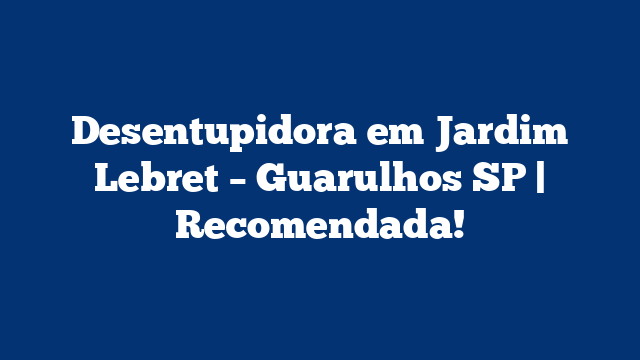 Desentupidora em Jardim Lebret – Guarulhos SP | Recomendada!