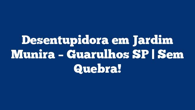 Desentupidora em Jardim Munira – Guarulhos SP | Sem Quebra!