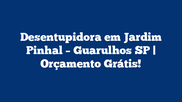Desentupidora em Jardim Pinhal – Guarulhos SP | Orçamento Grátis!