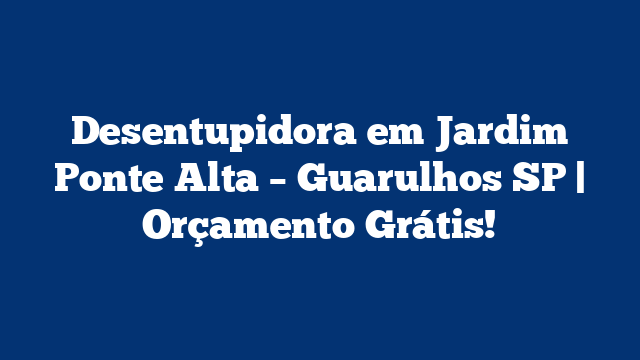 Desentupidora em Jardim Ponte Alta – Guarulhos SP | Orçamento Grátis!