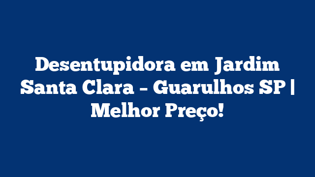 Desentupidora em Jardim Santa Clara – Guarulhos SP | Melhor Preço!