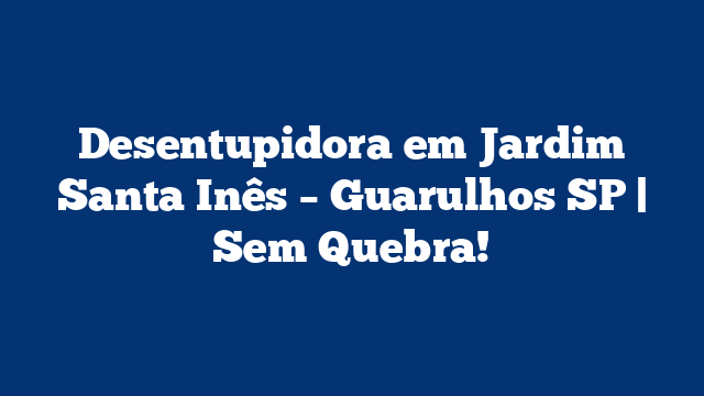 Desentupidora em Jardim Santa Inês – Guarulhos SP | Sem Quebra!