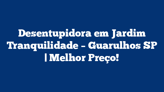 Desentupidora em Jardim Tranquilidade – Guarulhos SP | Melhor Preço!