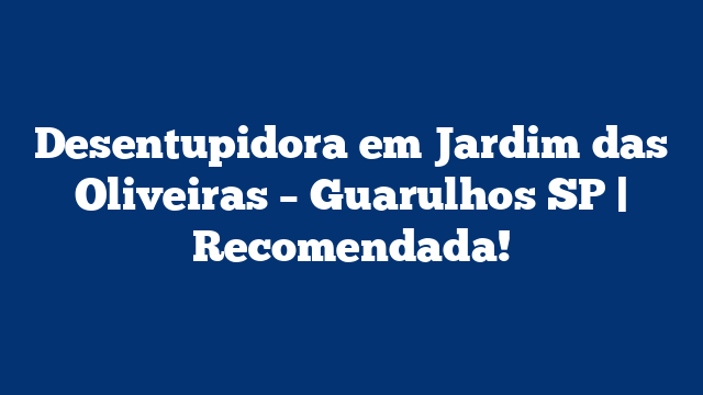 Desentupidora em Jardim das Oliveiras – Guarulhos SP | Recomendada!