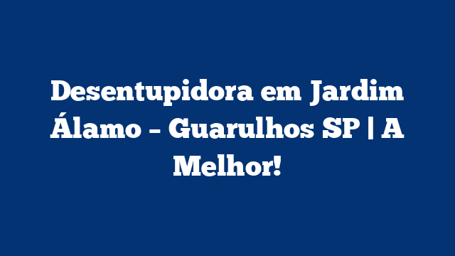 Desentupidora em Jardim Álamo – Guarulhos SP | A Melhor!