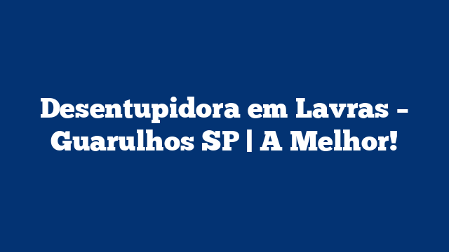 Desentupidora em Lavras – Guarulhos SP | A Melhor!