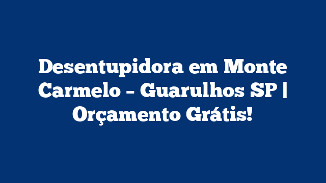 Desentupidora em Monte Carmelo – Guarulhos SP | Orçamento Grátis!