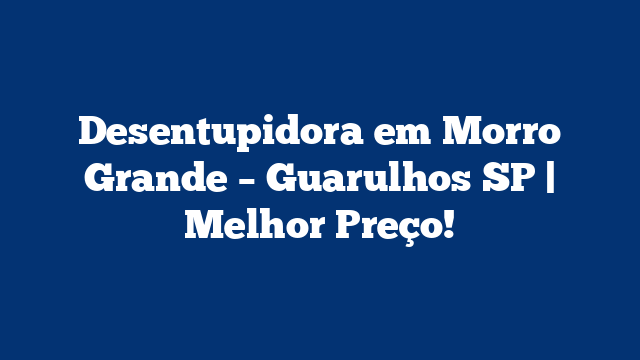 Desentupidora em Morro Grande – Guarulhos SP | Melhor Preço!