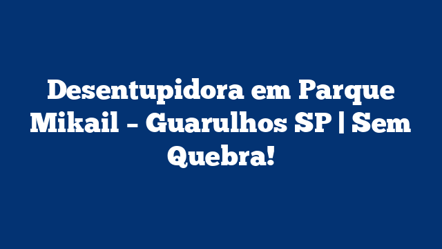 Desentupidora em Parque Mikail – Guarulhos SP | Sem Quebra!