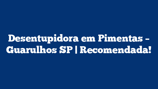 Desentupidora em Pimentas – Guarulhos SP | Recomendada!
