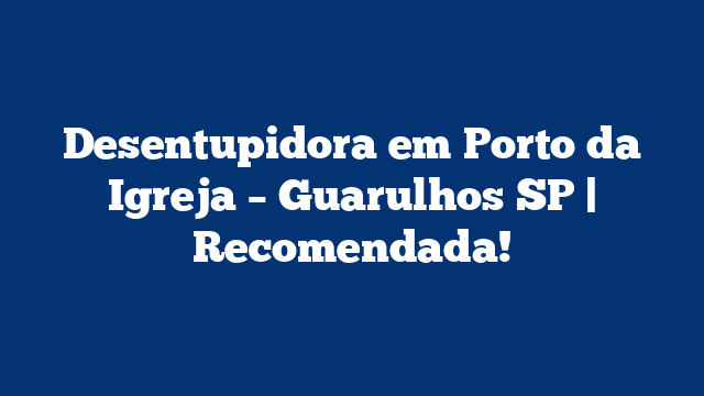 Desentupidora em Porto da Igreja – Guarulhos SP | Recomendada!