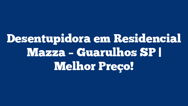 Desentupidora em Residencial Mazza – Guarulhos SP | Melhor Preço!