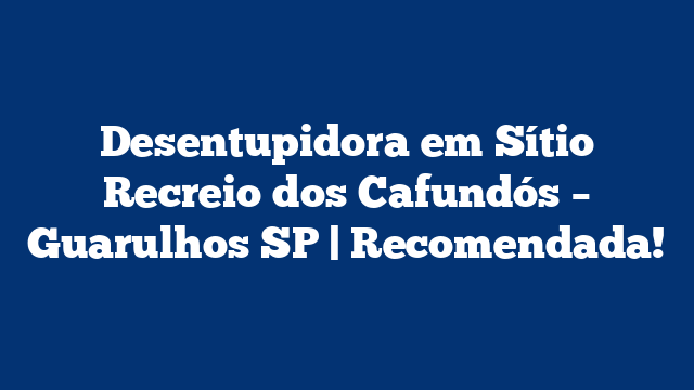 Desentupidora em Sítio Recreio dos Cafundós – Guarulhos SP | Recomendada!