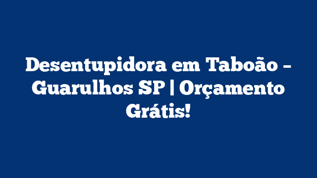 Desentupidora em Taboão – Guarulhos SP | Orçamento Grátis!