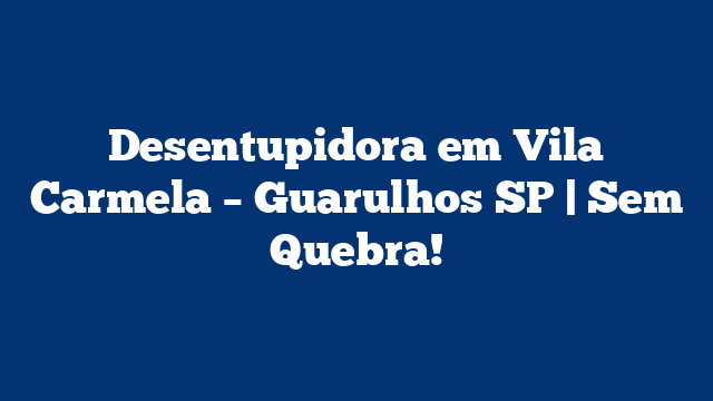Desentupidora em Vila Carmela – Guarulhos SP | Sem Quebra!