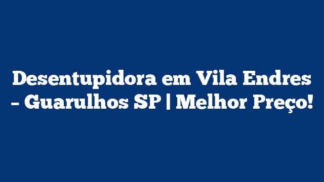 Desentupidora em Vila Endres – Guarulhos SP | Melhor Preço!