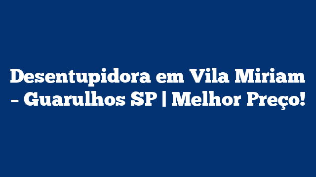Desentupidora em Vila Miriam – Guarulhos SP | Melhor Preço!
