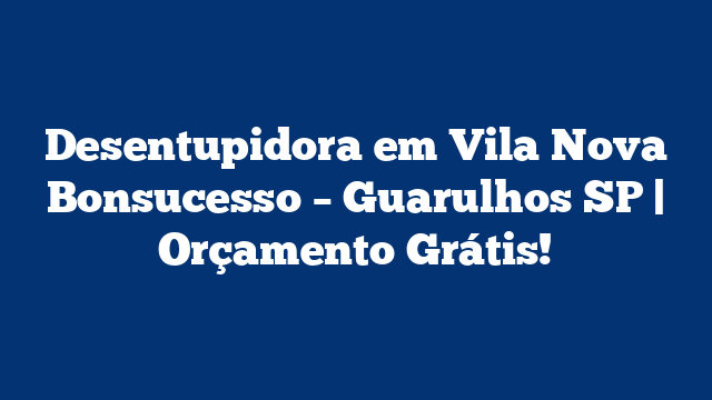 Desentupidora em Vila Nova Bonsucesso – Guarulhos SP | Orçamento Grátis!