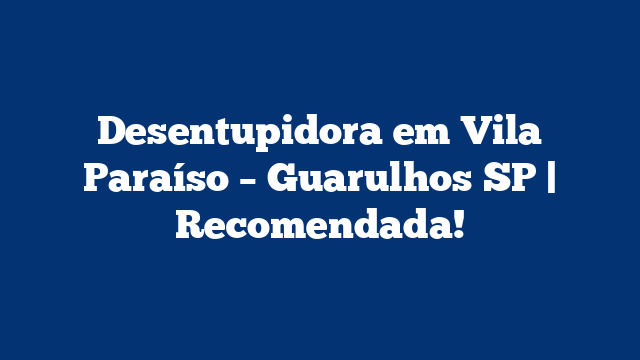 Desentupidora em Vila Paraíso – Guarulhos SP | Recomendada!