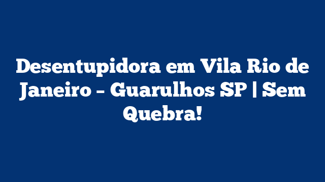 Desentupidora em Vila Rio de Janeiro – Guarulhos SP | Sem Quebra!