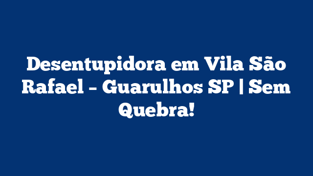 Desentupidora em Vila São Rafael – Guarulhos SP | Sem Quebra!
