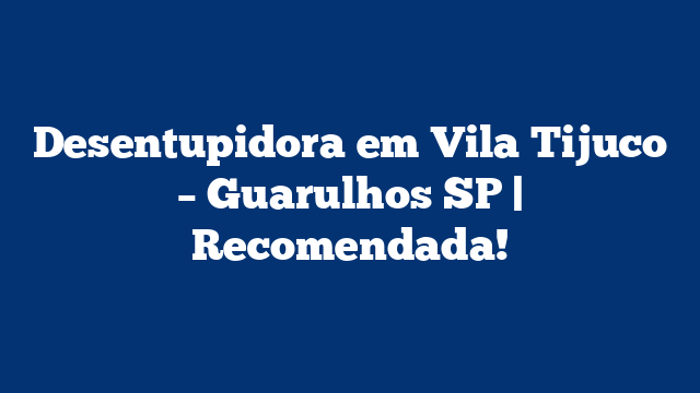 Desentupidora em Vila Tijuco – Guarulhos SP | Recomendada!