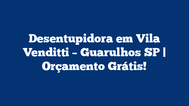 Desentupidora em Vila Venditti – Guarulhos SP | Orçamento Grátis!