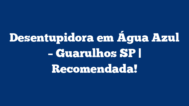 Desentupidora em Água Azul – Guarulhos SP | Recomendada!