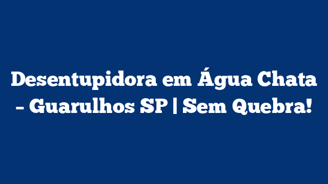 Desentupidora em Água Chata – Guarulhos SP | Sem Quebra!