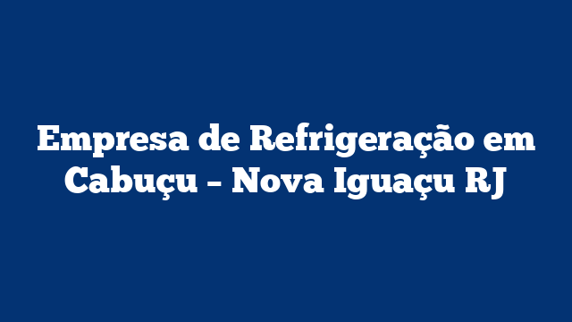 Empresa de Refrigeração em Cabuçu – Nova Iguaçu RJ