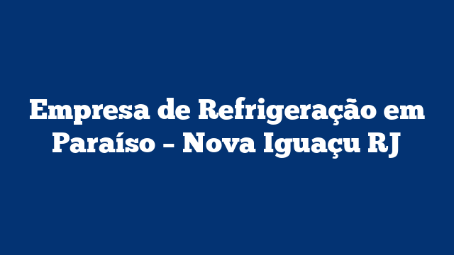 Empresa de Refrigeração em Paraíso – Nova Iguaçu RJ