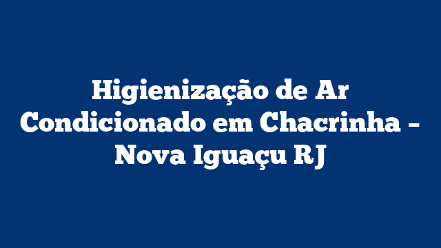 Higienização de Ar Condicionado em Chacrinha – Nova Iguaçu RJ